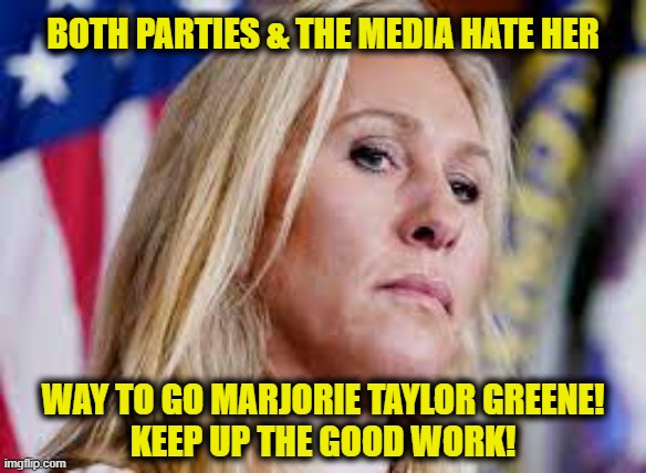 American hero | BOTH PARTIES & THE MEDIA HATE HER; WAY TO GO MARJORIE TAYLOR GREENE!
KEEP UP THE GOOD WORK! | made w/ Imgflip meme maker