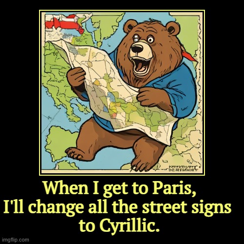 When I get to Paris,
I'll change all the street signs 
to Cyrillic. | | image tagged in funny,demotivationals,putin,russia,invasion,ukraine | made w/ Imgflip demotivational maker