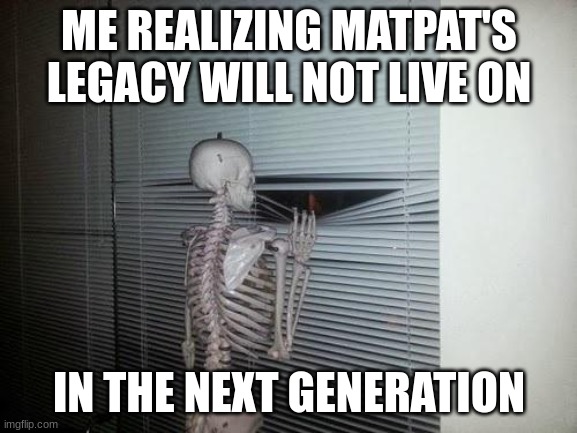 Skeleton Looking Out Window | ME REALIZING MATPAT'S LEGACY WILL NOT LIVE ON; IN THE NEXT GENERATION | image tagged in skeleton looking out window | made w/ Imgflip meme maker