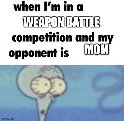whe i'm in a competition and my opponent is | WEAPON BATTLE; MOM | image tagged in whe i'm in a competition and my opponent is | made w/ Imgflip meme maker