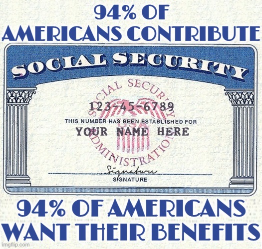 94% OF AMERICANS | 94% OF AMERICANS CONTRIBUTE; 94% OF AMERICANS WANT THEIR BENEFITS | image tagged in social security,retirement,medical insurance,dental insurance,income,rights | made w/ Imgflip meme maker