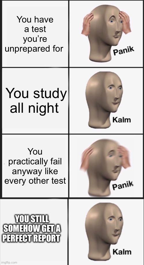 This happened in my first and second trimester ; perfect grade for every single class. | You have a test you’re unprepared for; You study all night; You practically fail anyway like every other test; YOU STILL SOMEHOW GET A PERFECT REPORT CARD | image tagged in memes,panik kalm panik,school,math | made w/ Imgflip meme maker