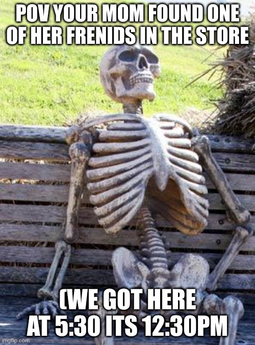 Waiting Skeleton Meme | POV YOUR MOM FOUND ONE OF HER FRENIDS IN THE STORE; (WE GOT HERE AT 5:30 ITS 12:30PM | image tagged in memes,waiting skeleton,funny,skeleton | made w/ Imgflip meme maker