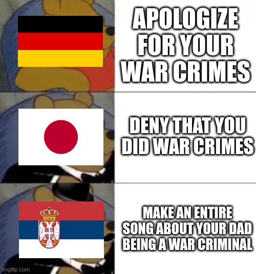 "Moj je tata zločinac iz rata!" | APOLOGIZE FOR YOUR WAR CRIMES; DENY THAT YOU DID WAR CRIMES; MAKE AN ENTIRE SONG ABOUT YOUR DAD BEING A WAR CRIMINAL | image tagged in fancy pooh | made w/ Imgflip meme maker
