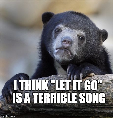 Let It Go sucks | I THINK "LET IT GO" IS A TERRIBLE SONG | image tagged in memes,confession bear,let it go | made w/ Imgflip meme maker