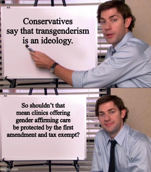 Hmm | Conservatives say that transgenderism is an ideology. So shouldn’t that mean clinics offering gender affirming care be protected by the first amendment and tax exempt? | image tagged in jim halpert explains,trans rights,first amendment,lmao | made w/ Imgflip meme maker
