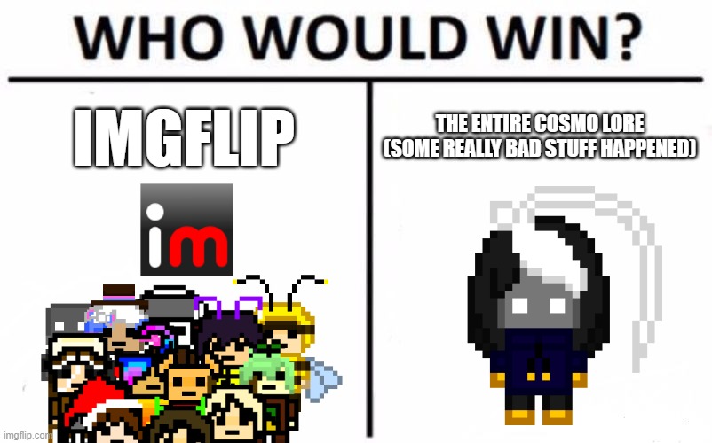I've lost track of a bunch of the pixel guys I need to go and find them :( | IMGFLIP; THE ENTIRE COSMO LORE (SOME REALLY BAD STUFF HAPPENED) | image tagged in memes,who would win | made w/ Imgflip meme maker