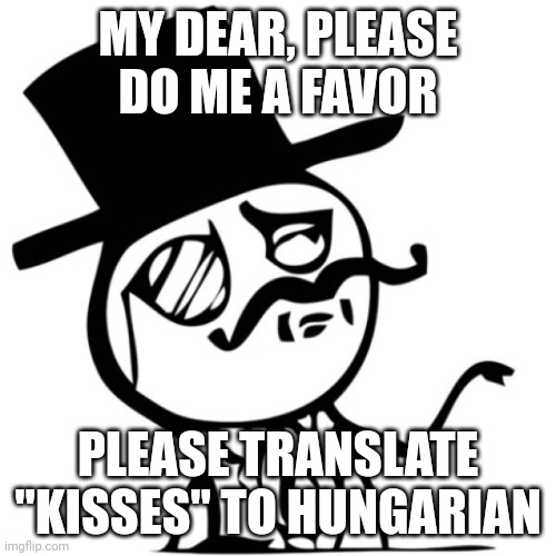 Finally, a Google Translate meme that's not related to the N word! | MY DEAR, PLEASE DO ME A FAVOR; PLEASE TRANSLATE "KISSES" TO HUNGARIAN | image tagged in google translate,funny | made w/ Imgflip meme maker