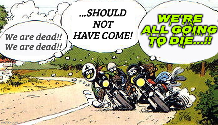 Bikers | ...SHOULD NOT HAVE COME! We're all going to die...!! We are dead!!
We are dead!! | image tagged in speed limit,speed,motorcycle,funny,bikers | made w/ Imgflip meme maker