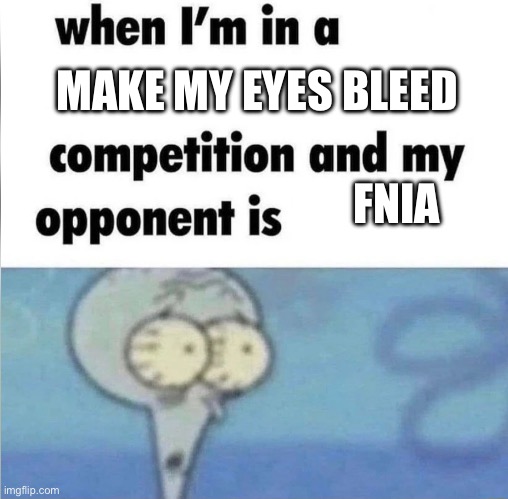 whe i'm in a competition and my opponent is | MAKE MY EYES BLEED; FNIA | image tagged in whe i'm in a competition and my opponent is | made w/ Imgflip meme maker