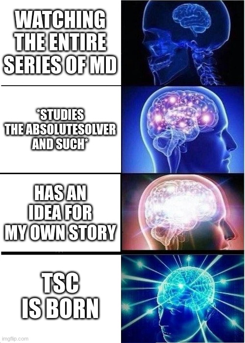 This is kinda how it worked ngl. Need a better explanation? Ask me! ^^ | WATCHING THE ENTIRE SERIES OF MD; *STUDIES THE ABSOLUTESOLVER AND SUCH*; HAS AN IDEA FOR MY OWN STORY; TSC IS BORN | image tagged in memes,expanding brain,how tsc was made | made w/ Imgflip meme maker