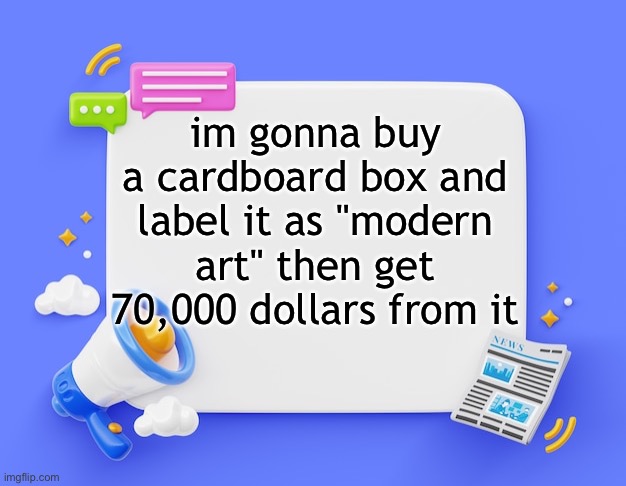 facebook ahh announcement template | im gonna buy a cardboard box and label it as "modern art" then get 70,000 dollars from it | image tagged in facebook ahh announcement template | made w/ Imgflip meme maker