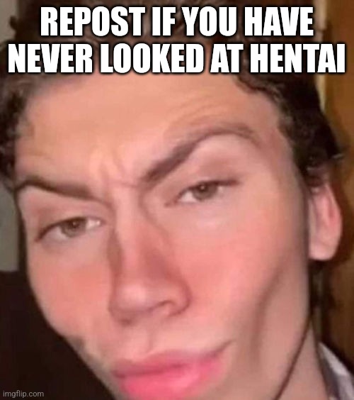 You better | REPOST IF YOU HAVE NEVER LOOKED AT HENTAI | made w/ Imgflip meme maker