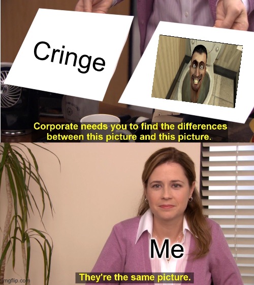 This is actually popular??? | Cringe; Me | image tagged in memes,they're the same picture,anti-skibidi toilet | made w/ Imgflip meme maker