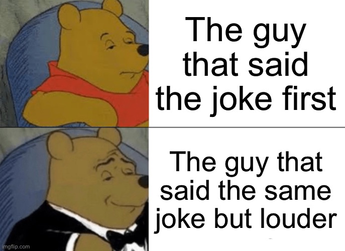 Society is whack | The guy that said the joke first; The guy that said the same joke but louder | image tagged in memes,tuxedo winnie the pooh | made w/ Imgflip meme maker