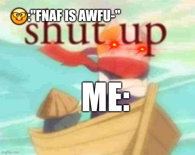 shut up | 🤓:"FNAF IS AWFU-"; ME: | image tagged in shut up | made w/ Imgflip meme maker