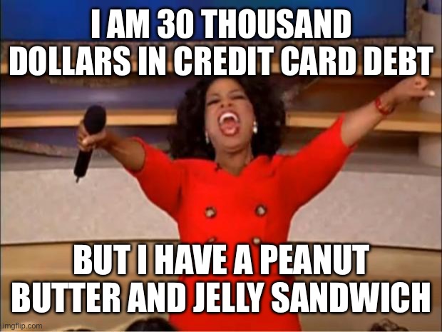 Oprah You Get A Meme | I AM 30 THOUSAND DOLLARS IN CREDIT CARD DEBT; BUT I HAVE A PEANUT BUTTER AND JELLY SANDWICH | image tagged in memes,oprah you get a | made w/ Imgflip meme maker