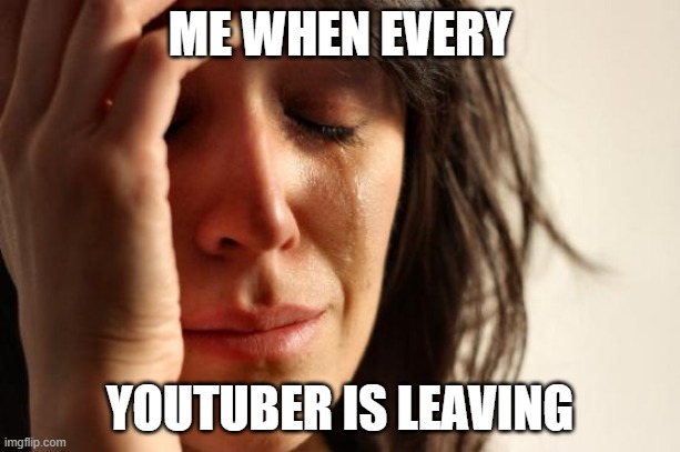they're all going | ME WHEN EVERY; YOUTUBER IS LEAVING | image tagged in memes,first world problems | made w/ Imgflip meme maker