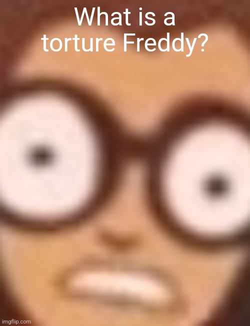 ‎ | What is a torture Freddy? | image tagged in hmmm | made w/ Imgflip meme maker