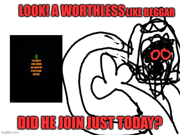 Worthless | LIKE BEGGAR DID HE JOIN JUST TODAY? | image tagged in worthless | made w/ Imgflip meme maker
