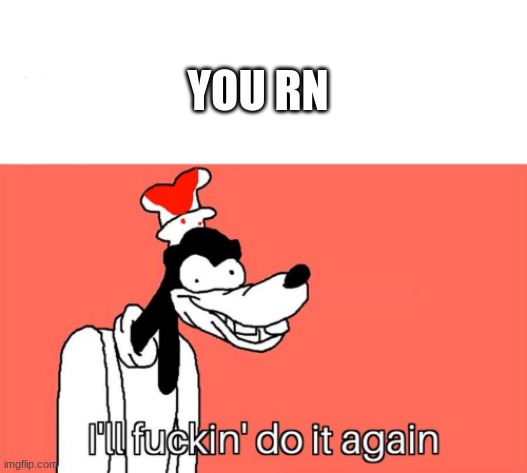 I'll do it again | YOU RN | image tagged in i'll do it again | made w/ Imgflip meme maker