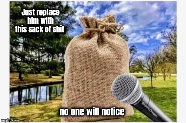 Just replace him with this sack of shit no one will notice | made w/ Imgflip meme maker