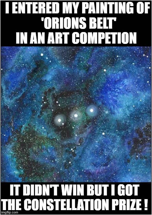 Space Art ! | I ENTERED MY PAINTING OF
 'ORIONS BELT'
IN AN ART COMPETION; IT DIDN'T WIN BUT I GOT
THE CONSTELLATION PRIZE ! | image tagged in art,space,orions belt,competition,constellation | made w/ Imgflip meme maker