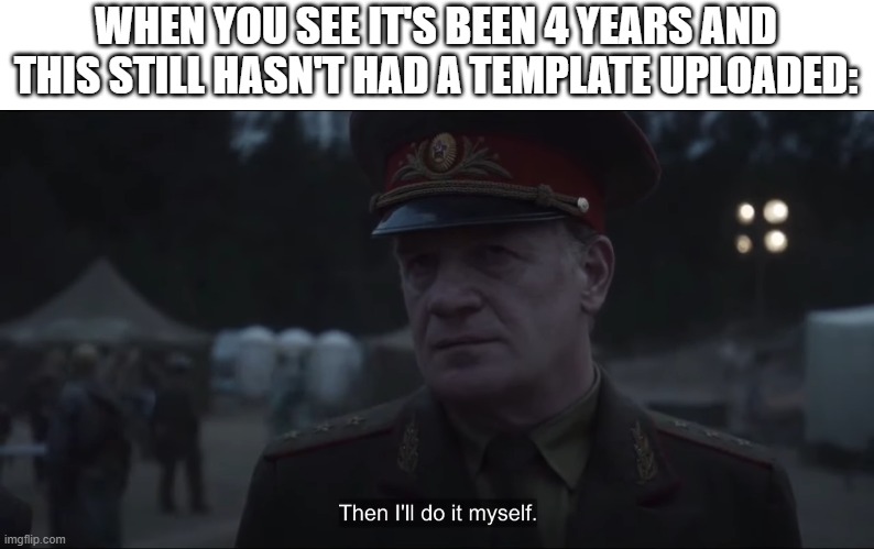 I'll do it myself | WHEN YOU SEE IT'S BEEN 4 YEARS AND THIS STILL HASN'T HAD A TEMPLATE UPLOADED: | image tagged in then i'll do it myself,fine i'll do it myself,chernobyl,soviet russia | made w/ Imgflip meme maker