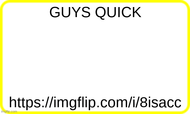 yellow box | GUYS QUICK; https://imgflip.com/i/8isacc | image tagged in yellow box | made w/ Imgflip meme maker