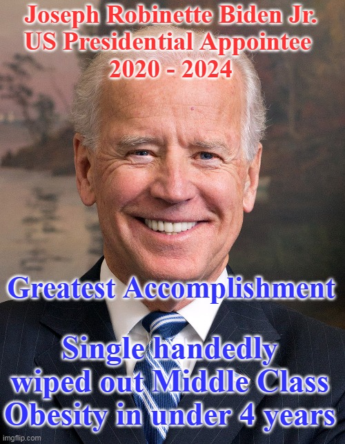 314 Days to go | Joseph Robinette Biden Jr.
US Presidential Appointee 
2020 - 2024; Greatest Accomplishment; Single handedly wiped out Middle Class Obesity in under 4 years | image tagged in biden cures obesity meme | made w/ Imgflip meme maker