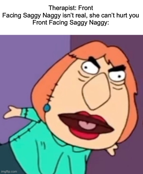 Oh hi saggy naggy… | Therapist: Front Facing Saggy Naggy isn’t real, she can’t hurt you

Front Facing Saggy Naggy: | image tagged in family guy | made w/ Imgflip meme maker