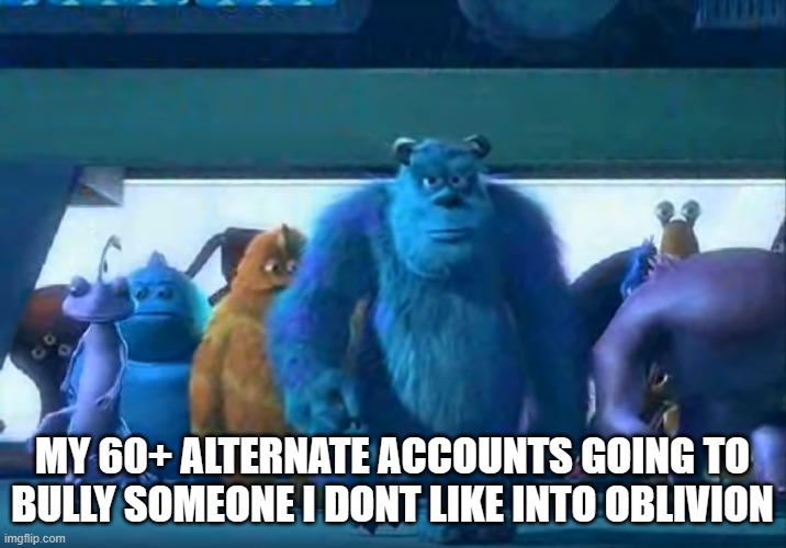 I dont actualy have 60+ accounts. | MY 60+ ALTERNATE ACCOUNTS GOING TO BULLY SOMEONE I DONT LIKE INTO OBLIVION | image tagged in me and the boys | made w/ Imgflip meme maker