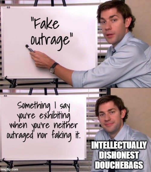 Ah that old chestnut! How about we take a few moments to take down the right's loaded words | "Fake outrage"; Something I say you're exhibiting when you're neither outraged nor faking it. INTELLECTUALLY DISHONEST DOUCHEBAGS | image tagged in jim halpert explains,memes,fake outrage,douchebag,lying,overreaction | made w/ Imgflip meme maker