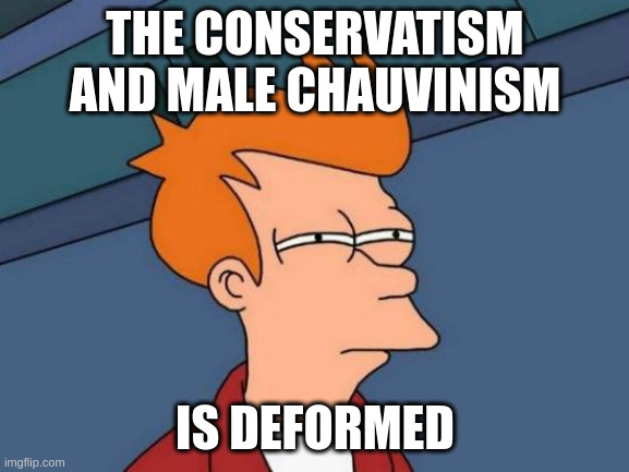 deform | THE CONSERVATISM AND MALE CHAUVINISM; IS DEFORMED | image tagged in memes,futurama fry | made w/ Imgflip meme maker