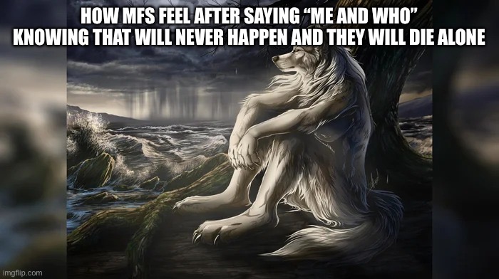 Sigma Wolf | HOW MFS FEEL AFTER SAYING “ME AND WHO” KNOWING THAT WILL NEVER HAPPEN AND THEY WILL DIE ALONE | image tagged in sigma wolf | made w/ Imgflip meme maker