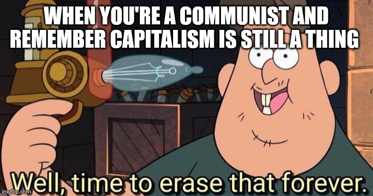 When you realize capitalism is still a thing | WHEN YOU'RE A COMMUNIST AND REMEMBER CAPITALISM IS STILL A THING | image tagged in well time to erase that forever,communism,jpfan102504 | made w/ Imgflip meme maker