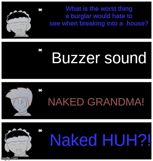 Bored | What is the worst thing a burglar would hate to see when breaking into a  house? Buzzer sound; NAKED GRANDMA! Naked HUH?! | image tagged in undertale text box | made w/ Imgflip meme maker