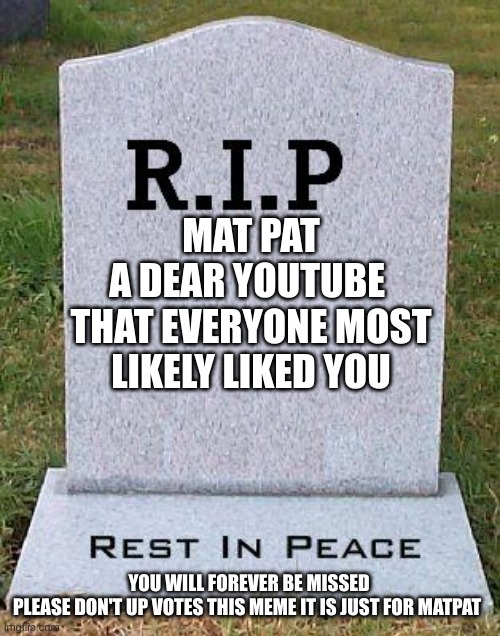 RIP headstone | MAT PAT
A DEAR YOUTUBE 
THAT EVERYONE MOST LIKELY LIKED YOU; YOU WILL FOREVER BE MISSED


PLEASE DON'T UP VOTES THIS MEME IT IS JUST FOR MATPAT | image tagged in rip headstone | made w/ Imgflip meme maker