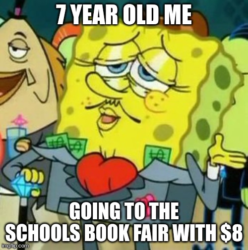 elementary school memes | 7 YEAR OLD ME; GOING TO THE SCHOOLS BOOK FAIR WITH $8 | image tagged in rich spongebob | made w/ Imgflip meme maker
