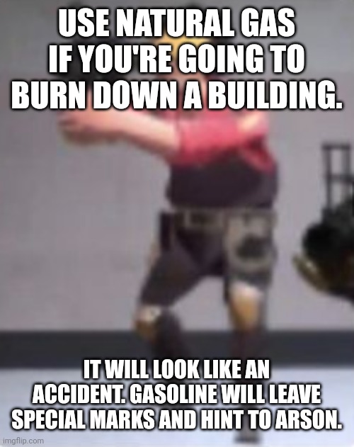 Engineer with rocket launcher | USE NATURAL GAS IF YOU'RE GOING TO BURN DOWN A BUILDING. IT WILL LOOK LIKE AN ACCIDENT. GASOLINE WILL LEAVE SPECIAL MARKS AND HINT TO ARSON. | image tagged in engineer with rocket launcher | made w/ Imgflip meme maker