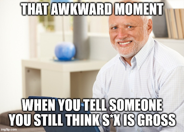 Real. | THAT AWKWARD MOMENT; WHEN YOU TELL SOMEONE YOU STILL THINK S*X IS GROSS | image tagged in fake smile grandpa,gross memes | made w/ Imgflip meme maker