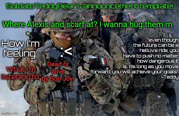 My day was HELL. First, my best friend got kicked in the nuts. Second, this senior called me a fascist (Italy thing in WW2), | Where Alexis and scarf at? I wanna hug them rn; :<; Dead or alive by Bon Jovi | image tagged in soldatoteddybear's announcement template | made w/ Imgflip meme maker