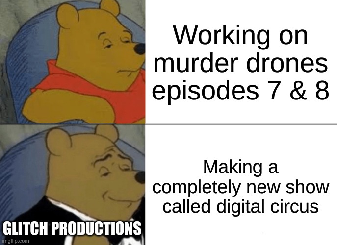 Tuxedo Winnie The Pooh Meme | Working on murder drones episodes 7 & 8; Making a completely new show called digital circus; GLITCH PRODUCTIONS | image tagged in memes,tuxedo winnie the pooh | made w/ Imgflip meme maker
