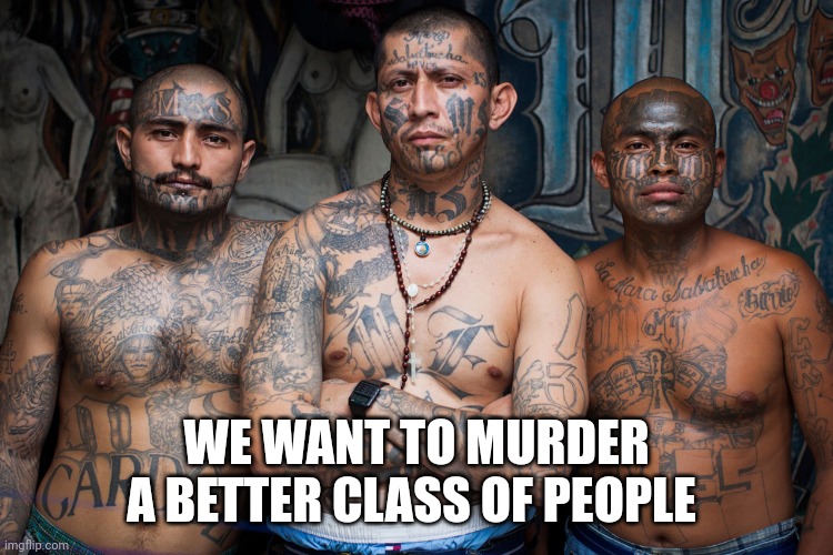 MS-13 | WE WANT TO MURDER A BETTER CLASS OF PEOPLE | image tagged in ms-13 | made w/ Imgflip meme maker