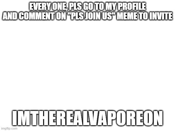 new friend (my first friend on here) | EVERY ONE, PLS GO TO MY PROFILE AND COMMENT ON "PLS JOIN US" MEME TO INVITE; IMTHEREALVAPOREON | image tagged in join me | made w/ Imgflip meme maker