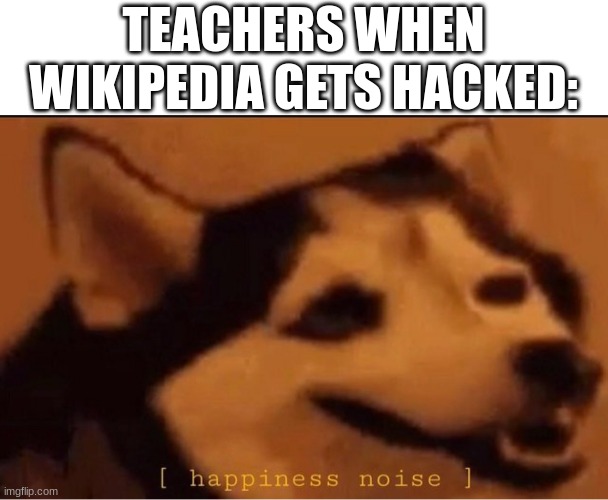 "DoN't UsE wIkIpEdIa As A sOuRcE" | TEACHERS WHEN WIKIPEDIA GETS HACKED: | image tagged in happines noise | made w/ Imgflip meme maker