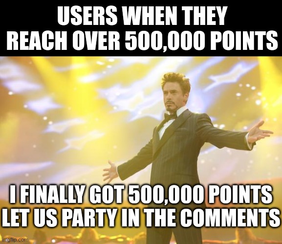 b ]kg-9o35r w]j eg]o | USERS WHEN THEY REACH OVER 500,000 POINTS; I FINALLY GOT 500,000 POINTS LET US PARTY IN THE COMMENTS | image tagged in tony stark success,memes,imgflip points | made w/ Imgflip meme maker