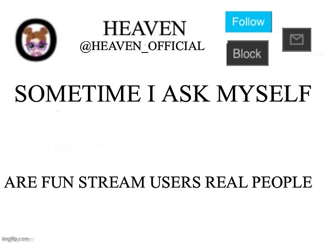 Idk man | SOMETIME I ASK MYSELF; ARE FUN STREAM USERS REAL PEOPLE | image tagged in heaven s template | made w/ Imgflip meme maker