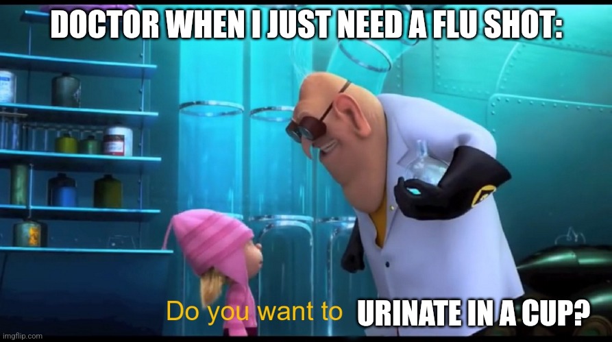I just need a freaking flu shot!!!! | DOCTOR WHEN I JUST NEED A FLU SHOT:; URINATE IN A CUP? | image tagged in do you want to explode without explode,relatable,doctors,medicine,uncomfortable,jpfan102504 | made w/ Imgflip meme maker