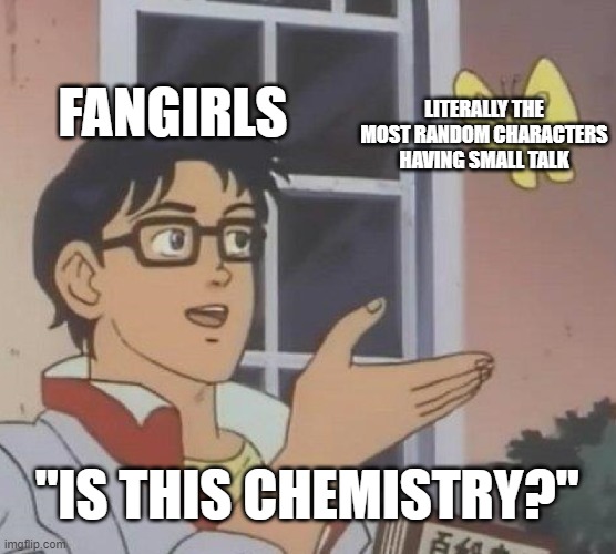 Is This A Pigeon | FANGIRLS; LITERALLY THE MOST RANDOM CHARACTERS HAVING SMALL TALK; "IS THIS CHEMISTRY?" | image tagged in memes,is this a pigeon,funny | made w/ Imgflip meme maker